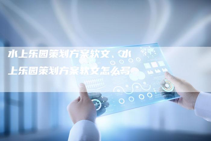 水上乐园策划方案软文、水上乐园策划方案软文怎么写