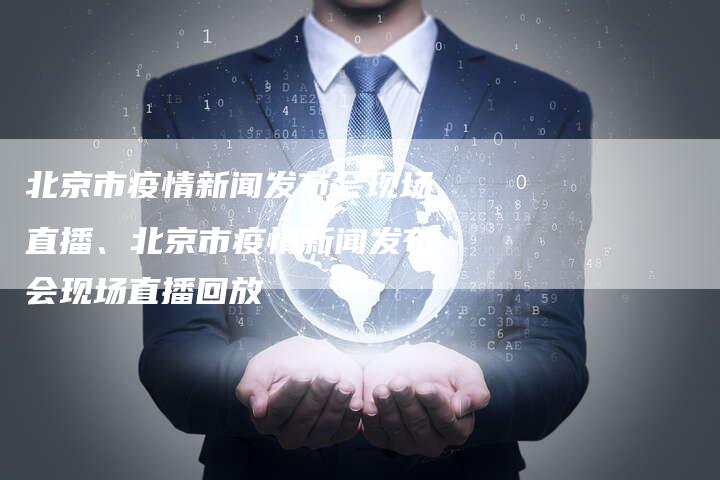 北京市疫情新闻发布会现场直播、北京市疫情新闻发布会现场直播回放