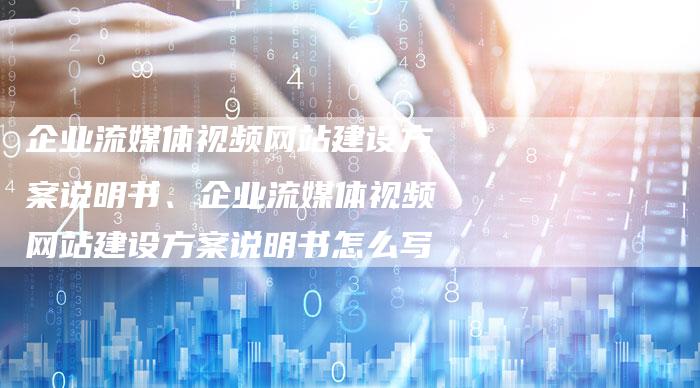 企业流媒体视频网站建设方案说明书、企业流媒体视频网站建设方案说明书怎么写
