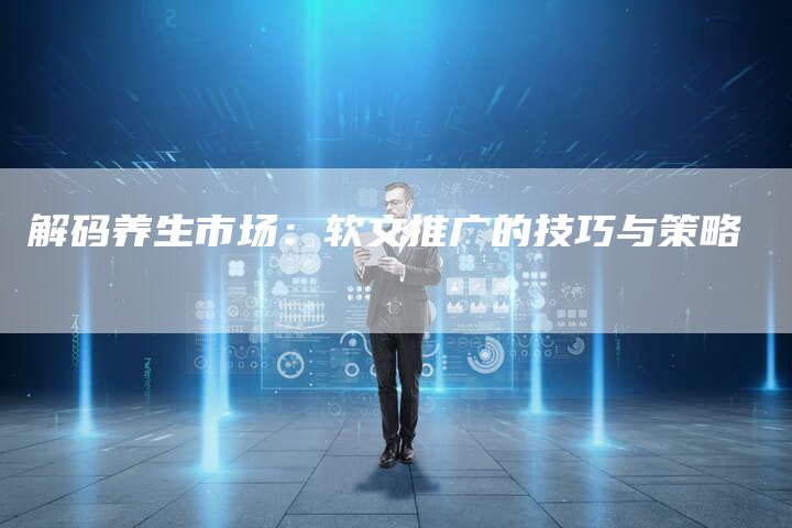 解码养生市场：软文推广的技巧与策略