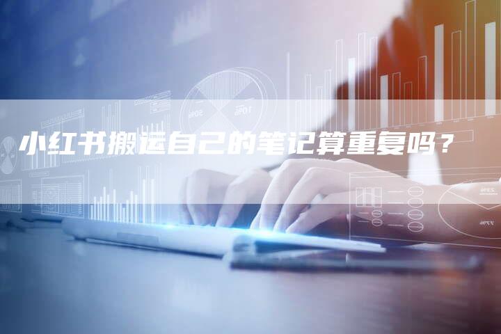 小红书搬运自己的笔记算重复吗？