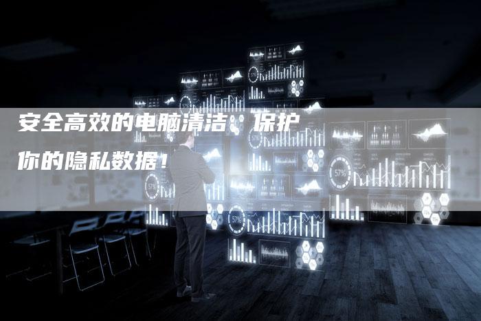 安全高效的电脑清洁，保护你的隐私数据！