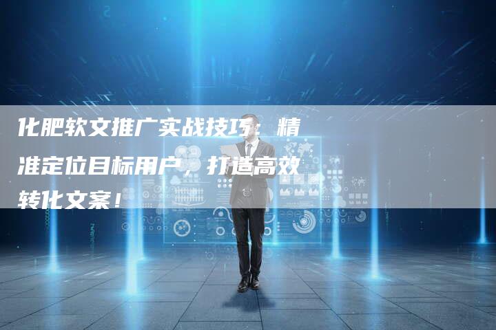 化肥软文推广实战技巧：精准定位目标用户，打造高效转化文案！