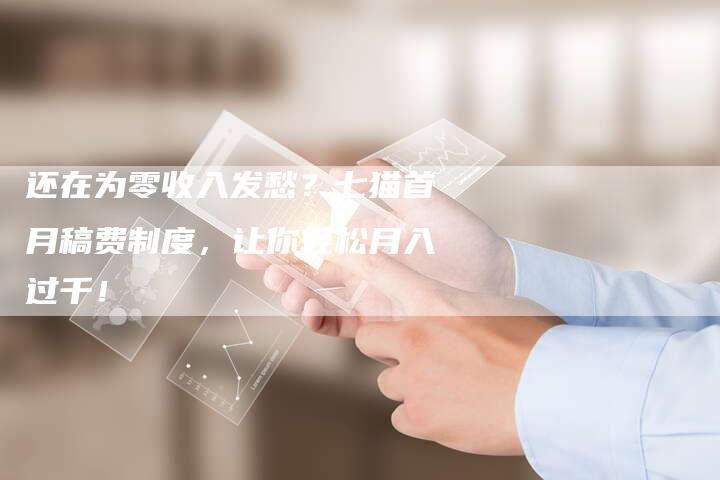 还在为零收入发愁？七猫首月稿费制度，让你轻松月入过千！