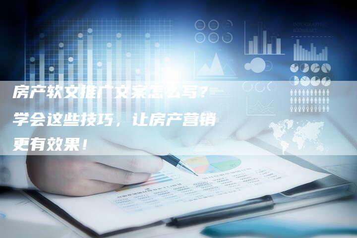 房产软文推广文案怎么写？学会这些技巧，让房产营销更有效果！