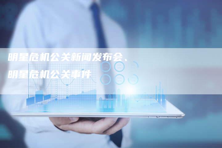 明星危机公关新闻发布会、明星危机公关事件
