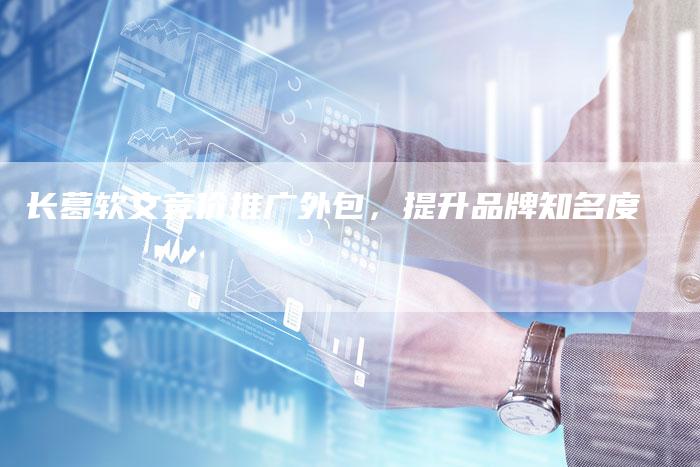 长葛软文竞价推广外包，提升品牌知名度