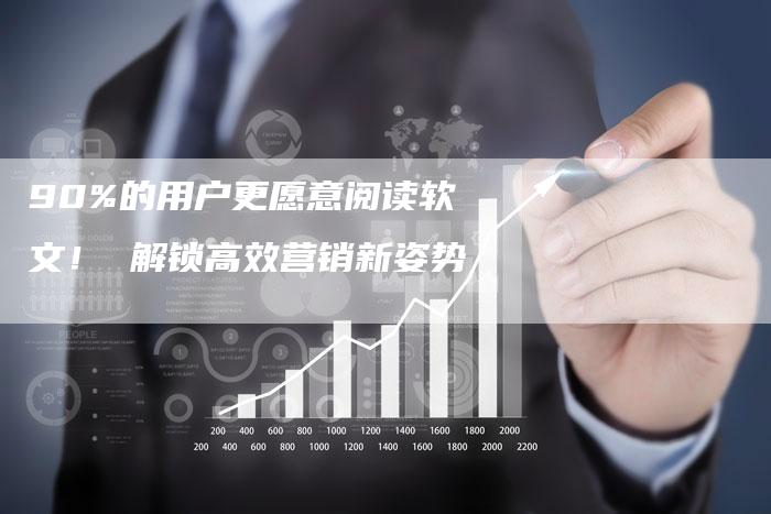 90%的用户更愿意阅读软文！ 解锁高效营销新姿势