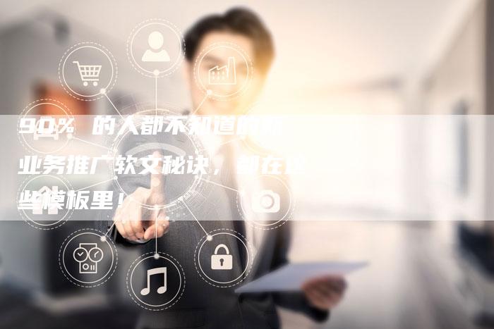 90% 的人都不知道的新业务推广软文秘诀，都在这些模板里！