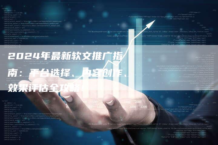 2024年最新软文推广指南：平台选择、内容创作、效果评估全攻略！