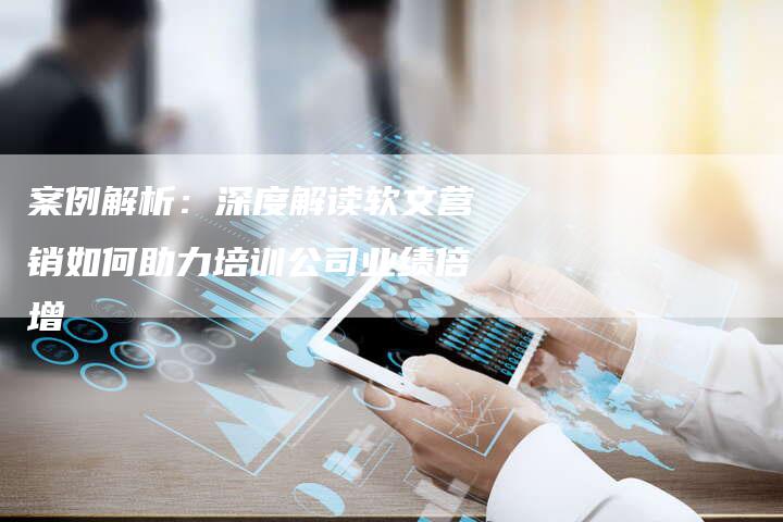 案例解析：深度解读软文营销如何助力培训公司业绩倍增
