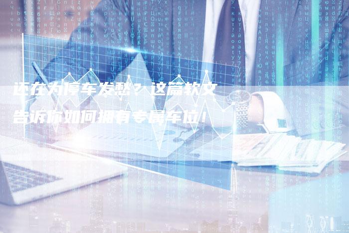 还在为停车发愁？这篇软文告诉你如何拥有专属车位！