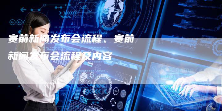 赛前新闻发布会流程、赛前新闻发布会流程及内容