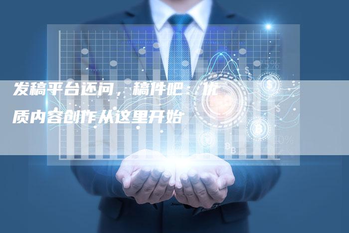 发稿平台还问，稿件吧：优质内容创作从这里开始