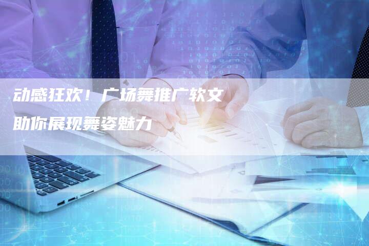 动感狂欢！广场舞推广软文助你展现舞姿魅力