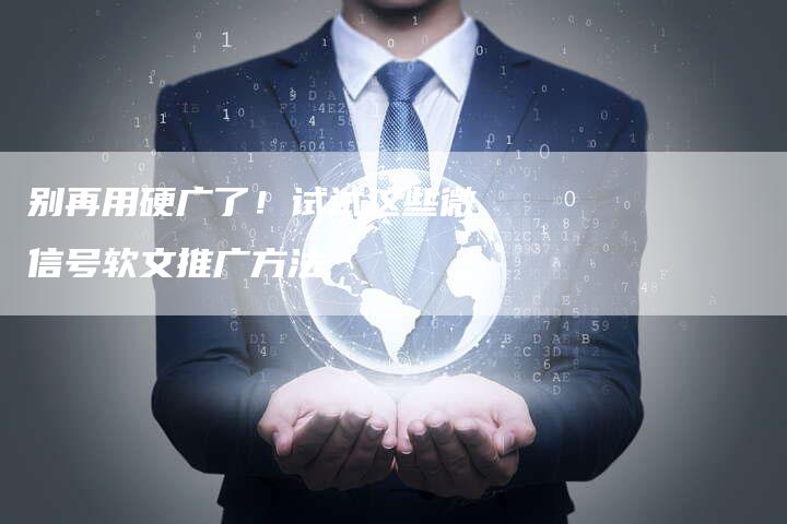 别再用硬广了！试试这些微信号软文推广方法
