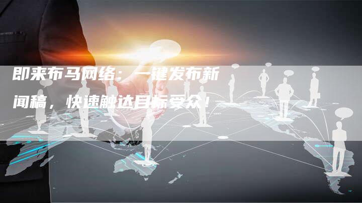 即来布马网络：一键发布新闻稿，快速触达目标受众！