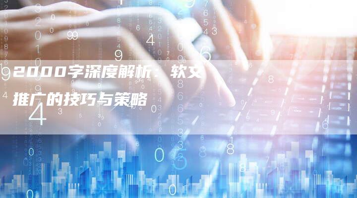 2000字深度解析：软文推广的技巧与策略