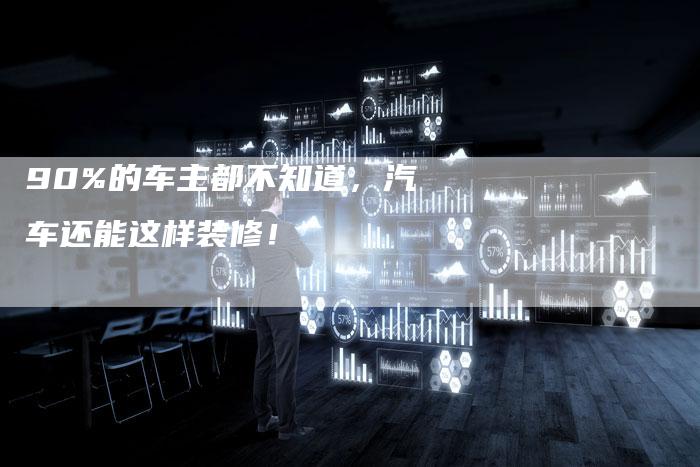 90%的车主都不知道，汽车还能这样装修！