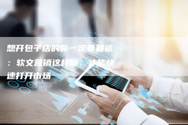 想开包子店的你一定要知道：软文营销这样做，才能快速打开市场