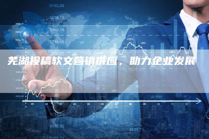 芜湖投稿软文营销供应，助力企业发展