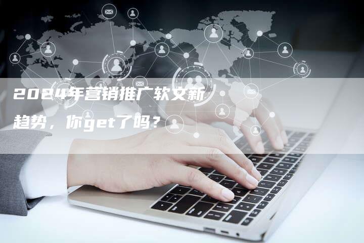 2024年营销推广软文新趋势，你get了吗？
