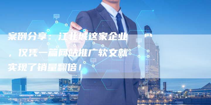 案例分享：江北城这家企业，仅凭一篇网站推广软文就实现了销量翻倍！