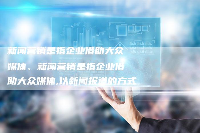 新闻营销是指企业借助大众媒体、新闻营销是指企业借助大众媒体,以新闻报道的方式
