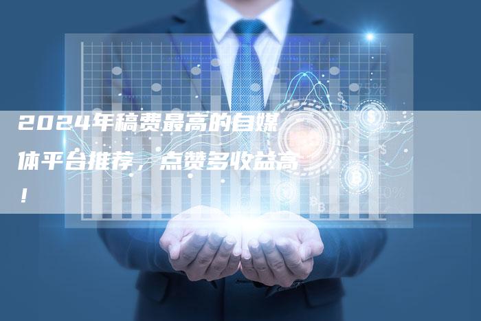 2024年稿费最高的自媒体平台推荐，点赞多收益高！