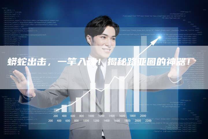 蟒蛇出击，一竿入魂！揭秘路亚圈的神器！