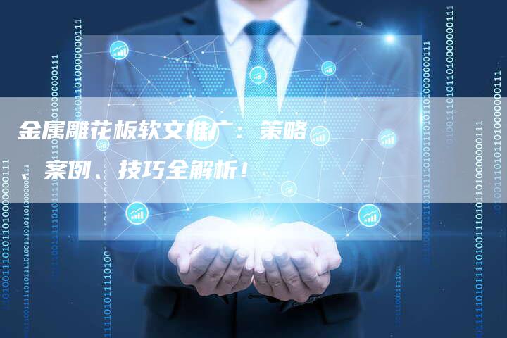 金属雕花板软文推广：策略、案例、技巧全解析！