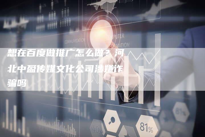 想在百度做推广怎么做？河北中盈传媒文化公司涉嫌诈骗吗