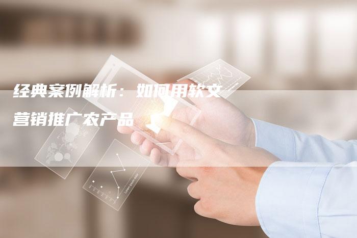 经典案例解析：如何用软文营销推广农产品