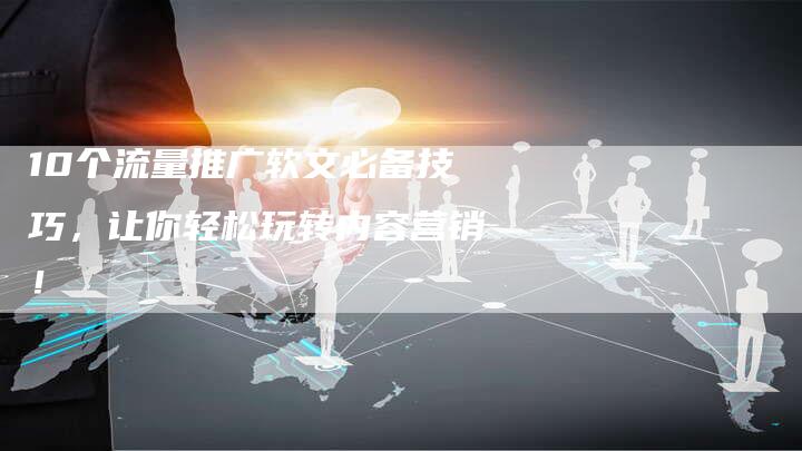 10个流量推广软文必备技巧，让你轻松玩转内容营销！