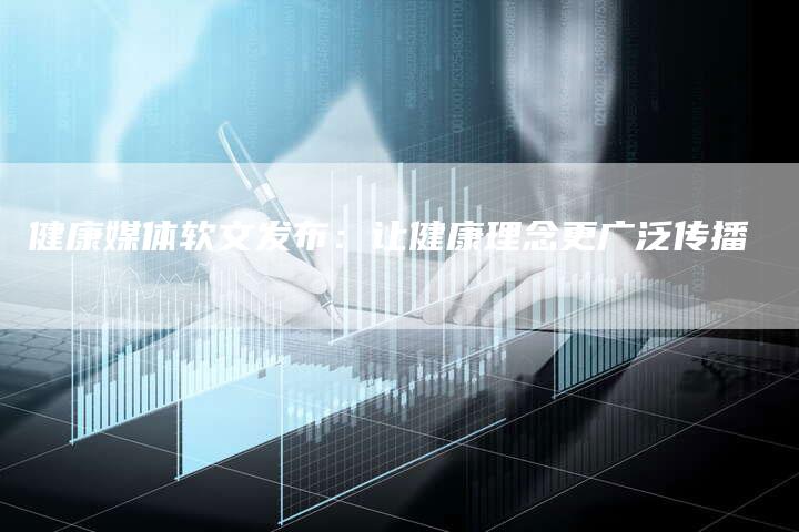健康媒体软文发布：让健康理念更广泛传播