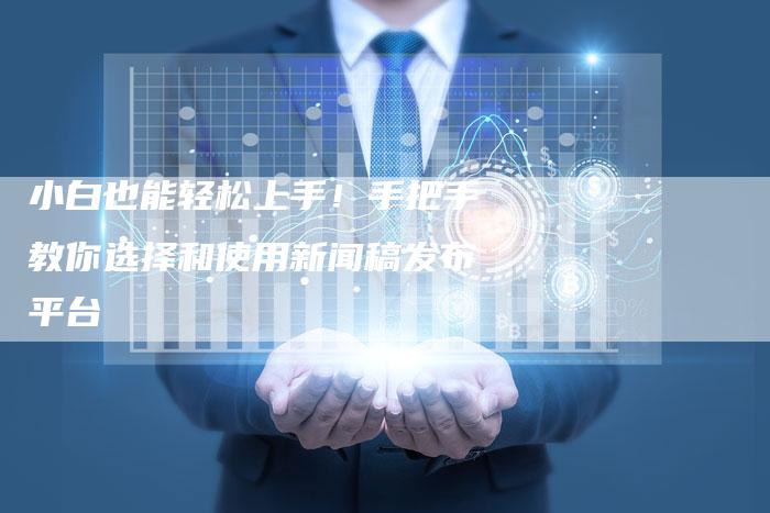 小白也能轻松上手！手把手教你选择和使用新闻稿发布平台