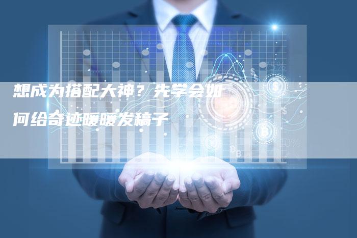 想成为搭配大神？先学会如何给奇迹暖暖发稿子