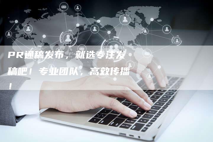 PR通稿发布，就选专注发稿吧！专业团队，高效传播！