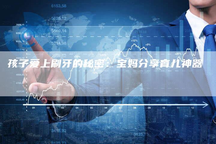 孩子爱上刷牙的秘密：宝妈分享育儿神器