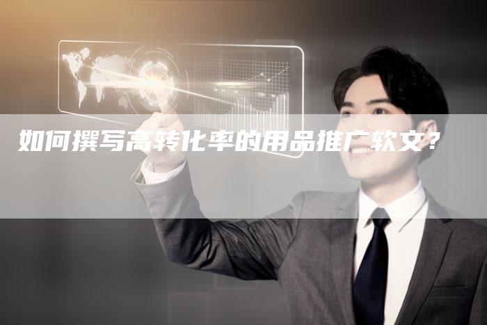 如何撰写高转化率的用品推广软文?