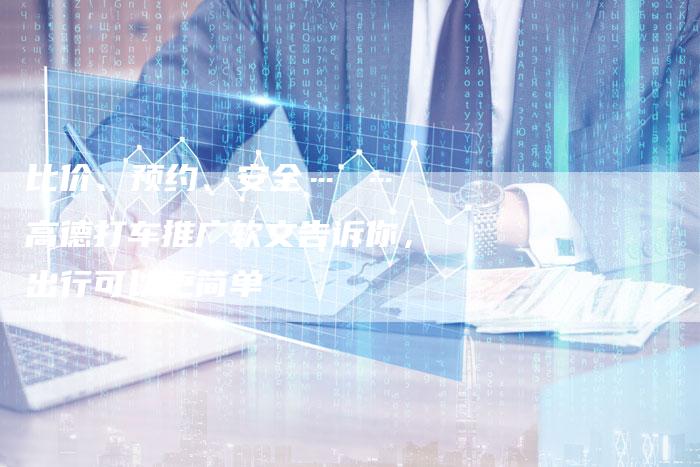 比价、预约、安全… … 高德打车推广软文告诉你，出行可以更简单