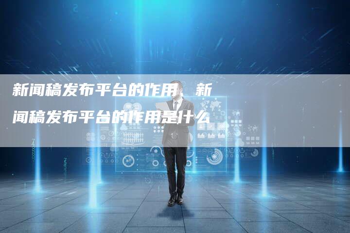 新闻稿发布平台的作用、新闻稿发布平台的作用是什么
