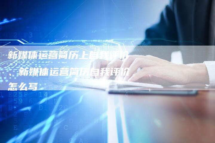 新媒体运营简历上自我评价、新媒体运营简历自我评价怎么写