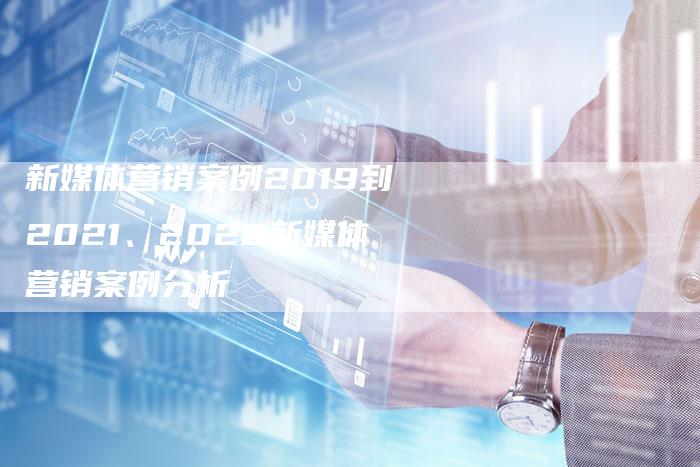 新媒体营销案例2019到2021、2020新媒体营销案例分析