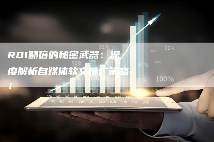 ROI翻倍的秘密武器：深度解析自媒体软文推广策略！