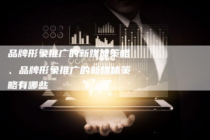品牌形象推广的新媒体策略、品牌形象推广的新媒体策略有哪些