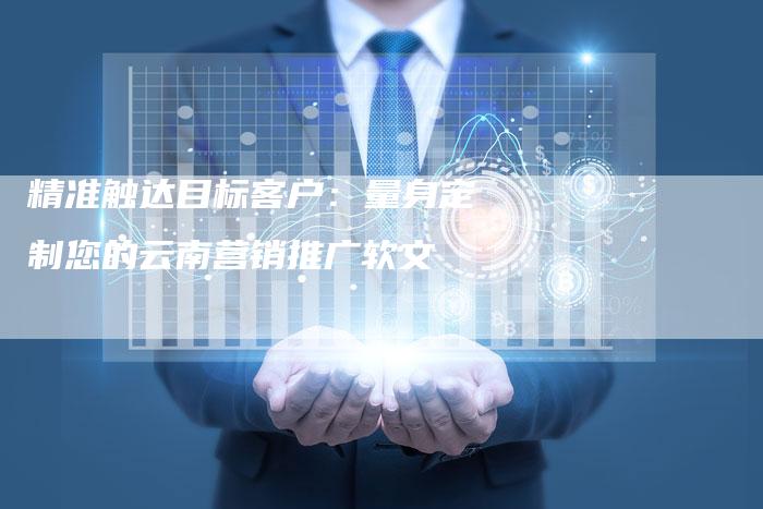 精准触达目标客户：量身定制您的云南营销推广软文