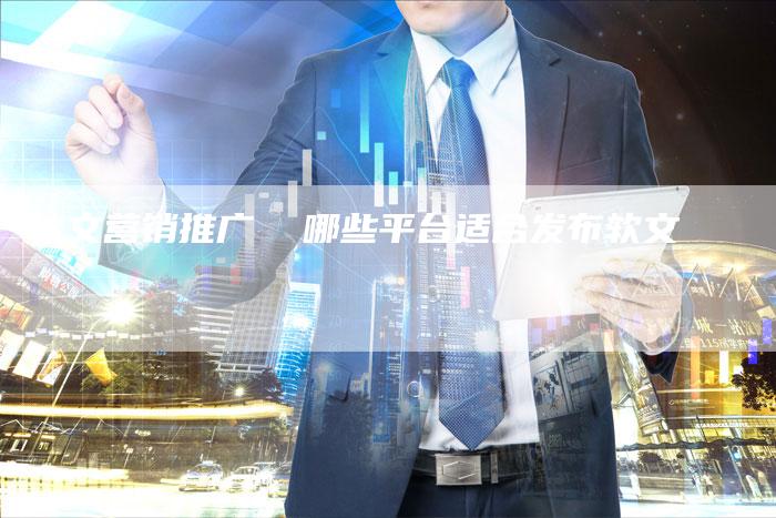 软文营销推广  哪些平台适合发布软文