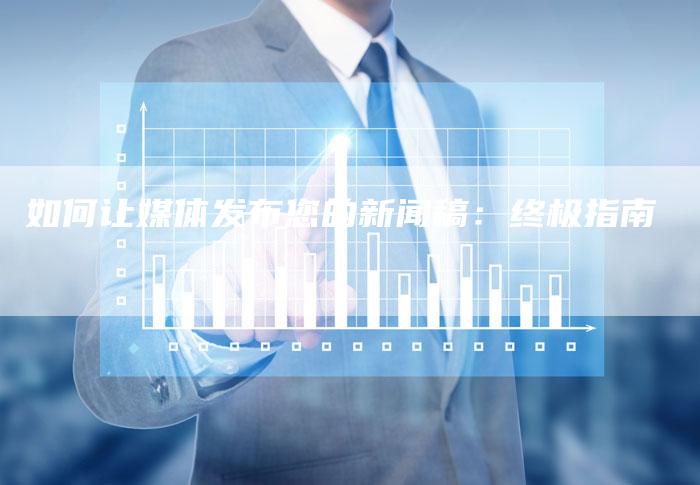 如何让媒体发布您的新闻稿:终极指南