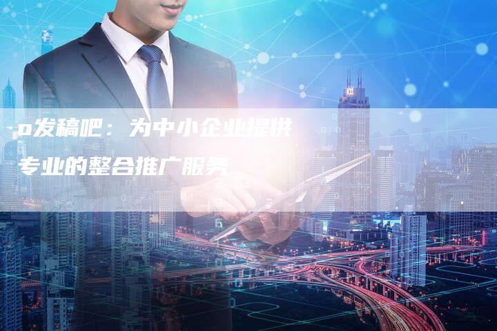 o发稿吧：为中小企业提供专业的整合推广服务